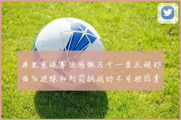 库里重返赛场感慨万千一度反超却面临进球和判罚挑战的不可控因素