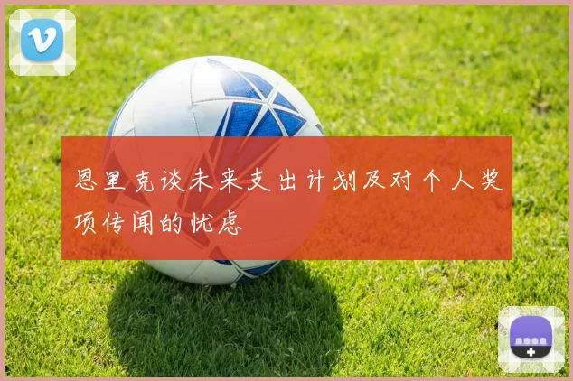 恩里克谈未来支出计划及对个人奖项传闻的忧虑