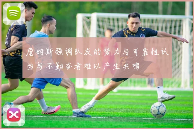 詹姆斯强调队友的努力与可靠性认为与不勤奋者难以产生共鸣