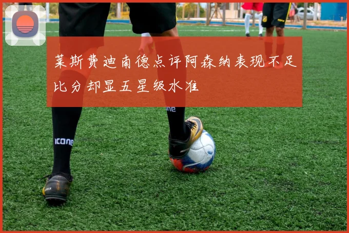 莱斯费迪南德点评阿森纳表现不足比分却显五星级水准