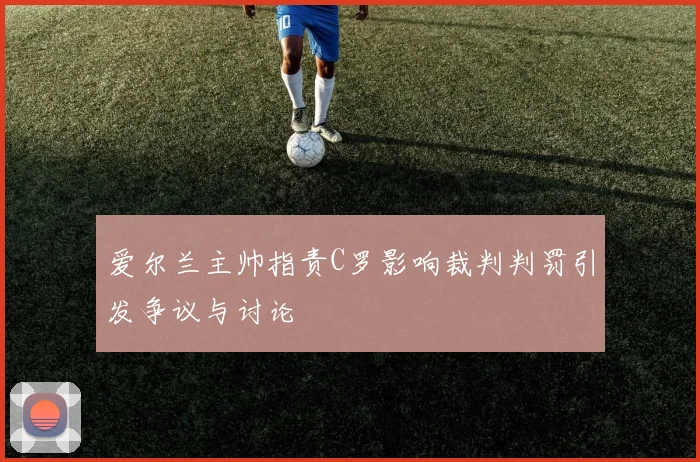 爱尔兰主帅指责C罗影响裁判判罚引发争议与讨论