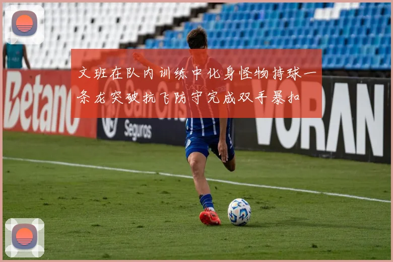 文班在队内训练中化身怪物持球一条龙突破抗飞防守完成双手暴扣