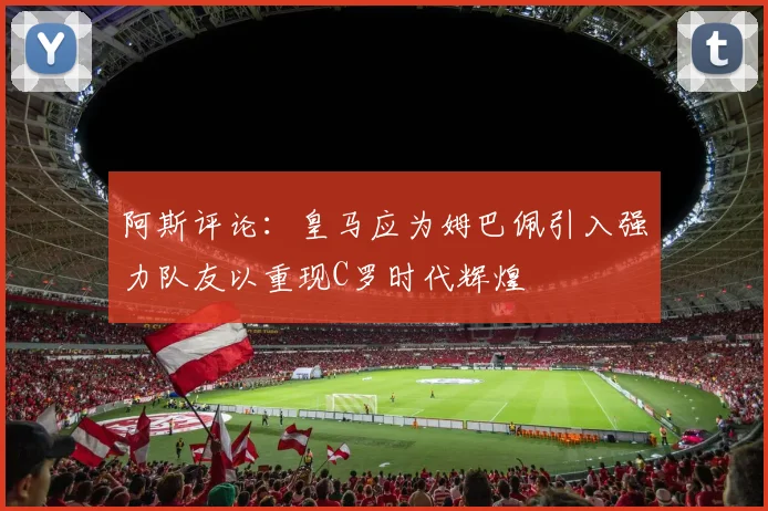 阿斯评论：皇马应为姆巴佩引入强力队友以重现C罗时代辉煌