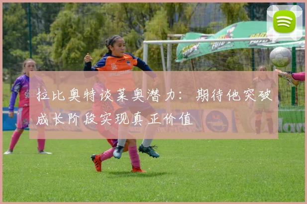 拉比奥特谈莱奥潜力：期待他突破成长阶段实现真正价值