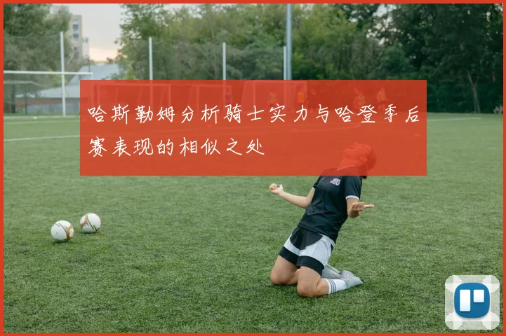 哈斯勒姆分析骑士实力与哈登季后赛表现的相似之处
