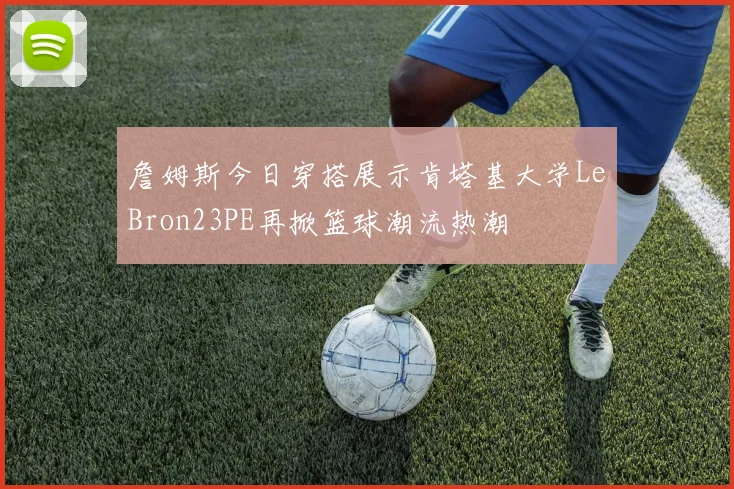 詹姆斯今日穿搭展示肯塔基大学LeBron23PE再掀篮球潮流热潮