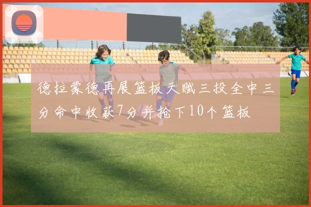 德拉蒙德再展篮板天赋三投全中三分命中收获7分并抢下10个篮板