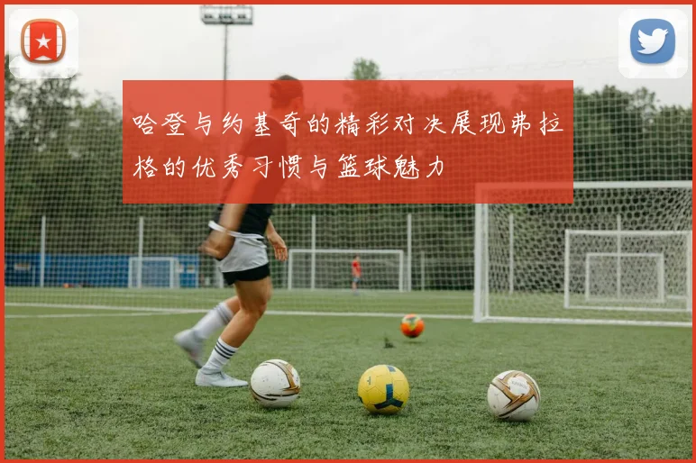 哈登与约基奇的精彩对决展现弗拉格的优秀习惯与篮球魅力
