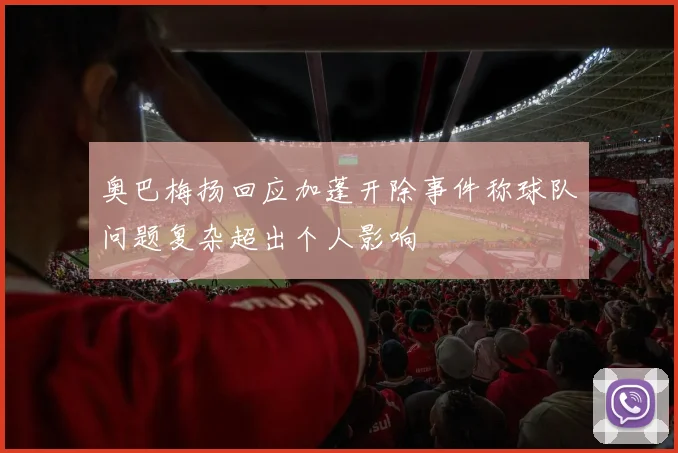 奥巴梅扬回应加蓬开除事件称球队问题复杂超出个人影响