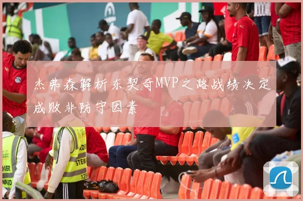杰弗森解析东契奇MVP之路战绩决定成败非防守因素