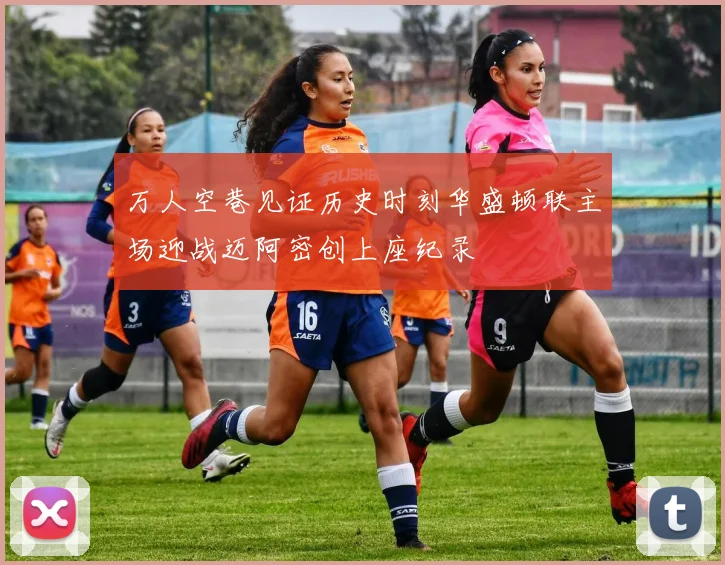 万人空巷见证历史时刻华盛顿联主场迎战迈阿密创上座纪录
