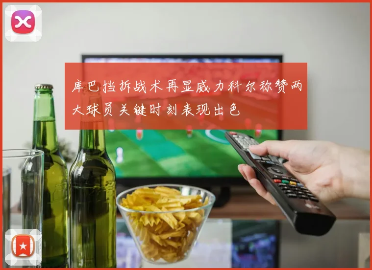 库巴挡拆战术再显威力科尔称赞两大球员关键时刻表现出色