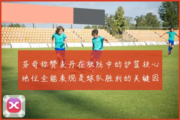 芬奇称赞麦丹在联防中的护筐核心地位全能表现是球队胜利的关键因素