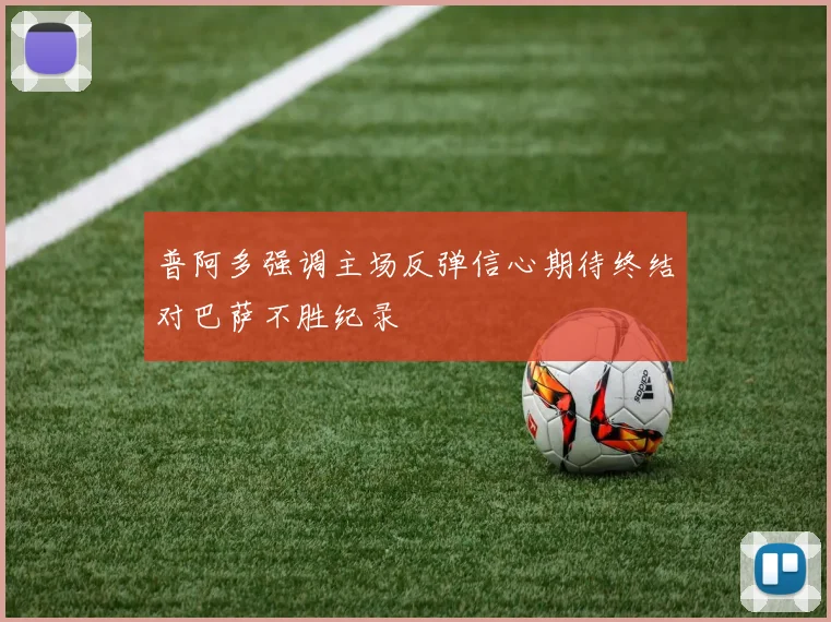 普阿多强调主场反弹信心期待终结对巴萨不胜纪录