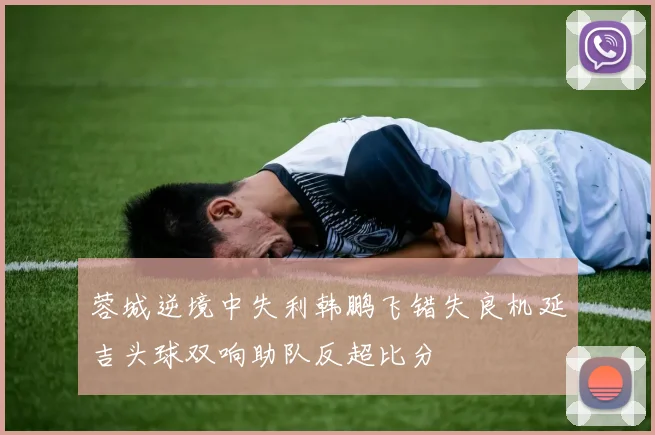 蓉城逆境中失利韩鹏飞错失良机延吉头球双响助队反超比分