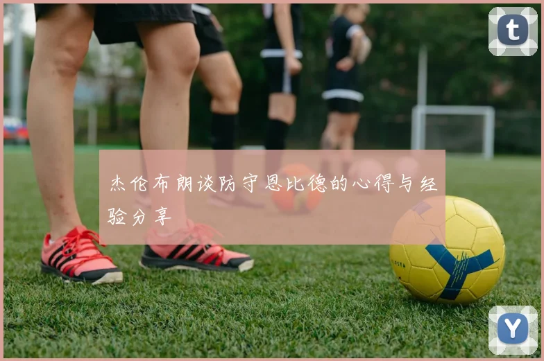 杰伦布朗谈防守恩比德的心得与经验分享