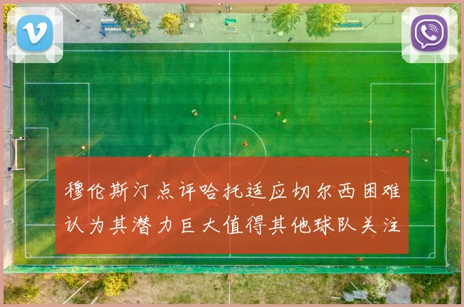 穆伦斯汀点评哈托适应切尔西困难认为其潜力巨大值得其他球队关注