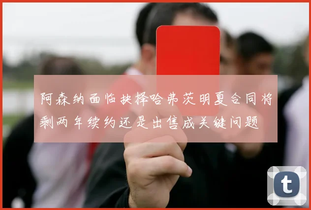 阿森纳面临抉择哈弗茨明夏合同将剩两年续约还是出售成关键问题