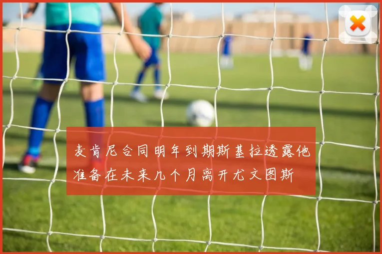 麦肯尼合同明年到期斯基拉透露他准备在未来几个月离开尤文图斯