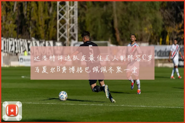 达洛特评选队友最佳五人制阵容C罗马夏尔B费博格巴佩佩齐聚一堂