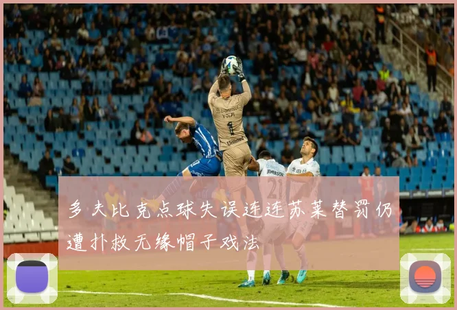 多夫比克点球失误连连苏莱替罚仍遭扑救无缘帽子戏法