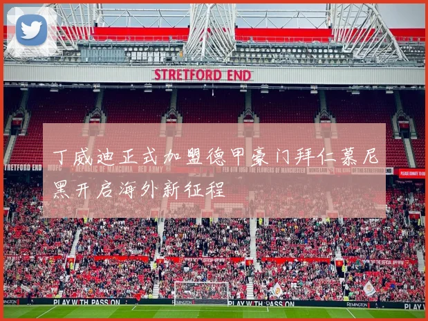丁威迪正式加盟德甲豪门拜仁慕尼黑开启海外新征程